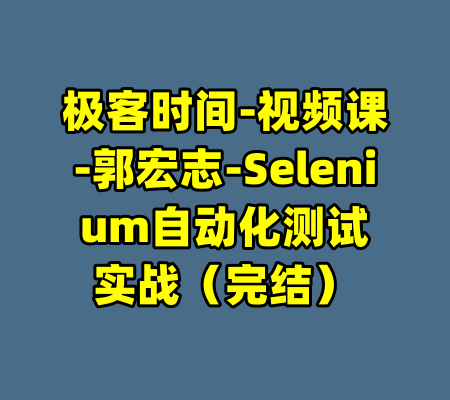 极客时间-视频课-郭宏志-Selenium自动化测试实战（完结）-99资源站