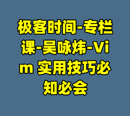 极客时间-专栏课-吴咏炜-Vim 实用技巧必知必会-99资源站