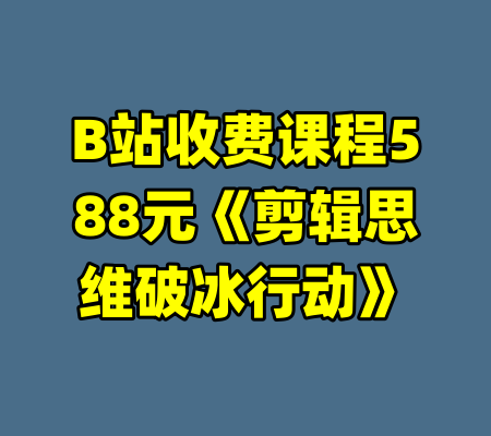B站收费课程588元《剪辑思维破冰行动》-99资源站