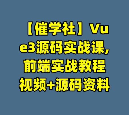 【催学社】Vue3源码实战课,前端实战教程视频+源码资料-99资源站