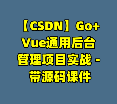 【CSDN】Go+Vue通用后台管理项目实战 - 带源码课件-99资源站