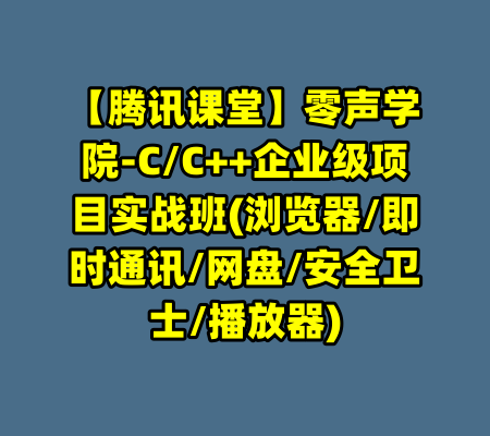 【腾讯课堂】零声学院-C/C++企业级项目实战班(浏览器/即时通讯/网盘/安全卫士/播放器)-99资源站