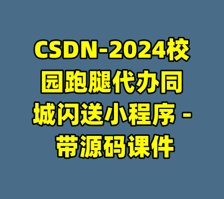 CSDN-2024校园跑腿代办同城闪送小程序 - 带源码课件