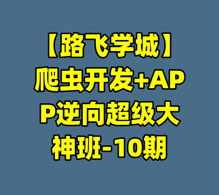 【路飞学城】爬虫开发+APP逆向超级大神班-10期
