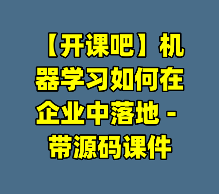 【开课吧】机器学习如何在企业中落地 - 带源码课件-99资源站