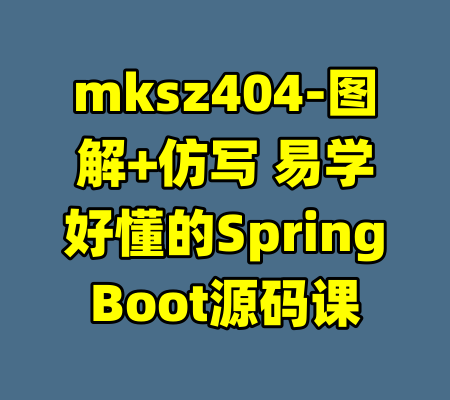 mksz404-图解+仿写 易学好懂的SpringBoot源码课-99资源站