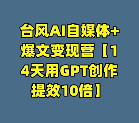 台风AI自媒体+爆文变现营【14天用GPT创作提效10倍】-99资源站