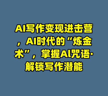 AI写作变现进击营，AI时代的“炼金术”，掌握Al咒语·解锁写作潜能
