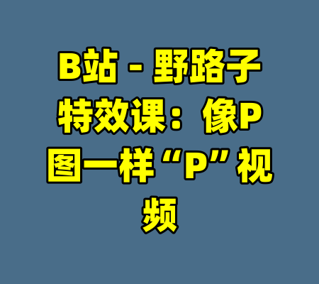 B站 - 野路子特效课：像P图一样“P”视频-99资源站
