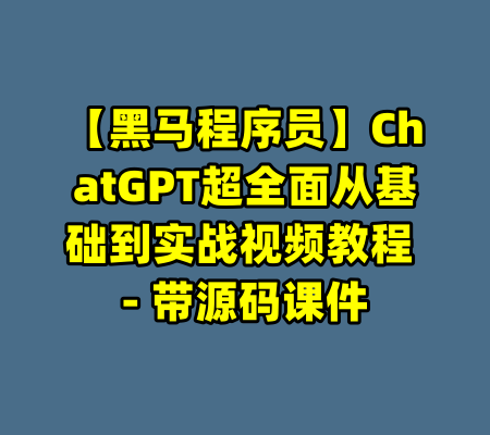 【黑马程序员】ChatGPT超全面从基础到实战视频教程 - 带源码课件-99资源站