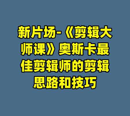 新片场-《剪辑大师课》奥斯卡最佳剪辑师的剪辑思路和技巧-99资源站