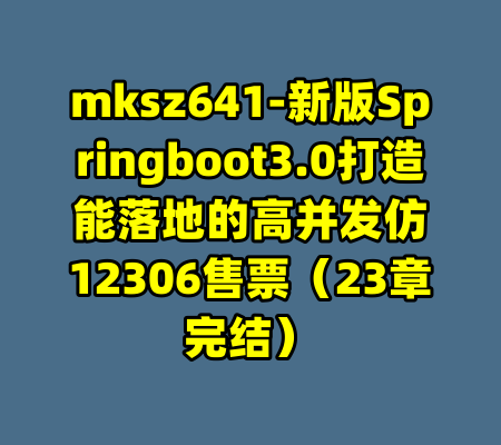 mksz641-新版Springboot3.0打造能落地的高并发仿12306售票（23章完结）-99资源站
