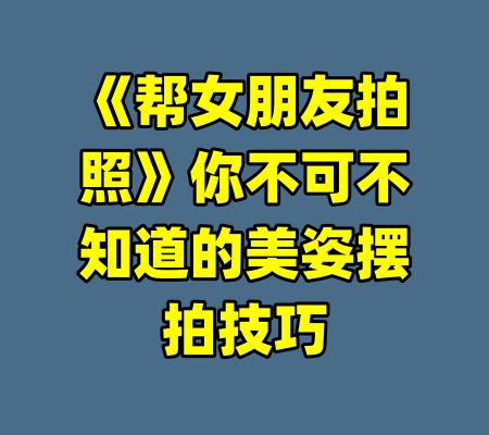 《帮女朋友拍照》你不可不知道的美姿摆拍技巧