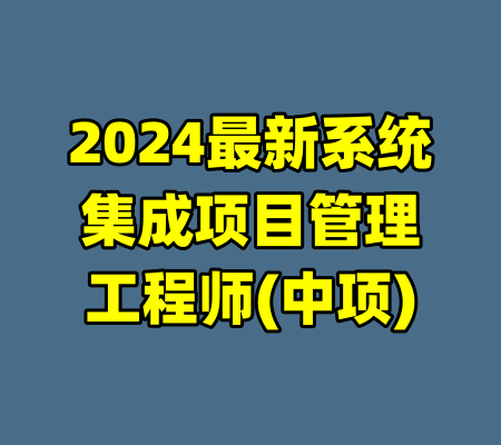2024最新系统集成项目管理工程师(中项)-99资源站