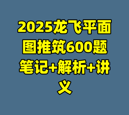 2025龙飞平面图推筑600题笔记+解析+讲义-99资源站