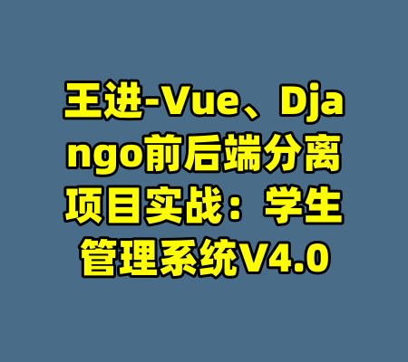 王进-Vue、Django前后端分离项目实战：学生管理系统V4.0-99资源站