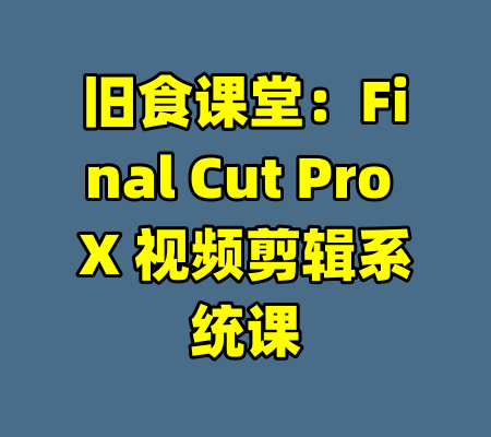 旧食课堂：Final Cut Pro X 视频剪辑系统课