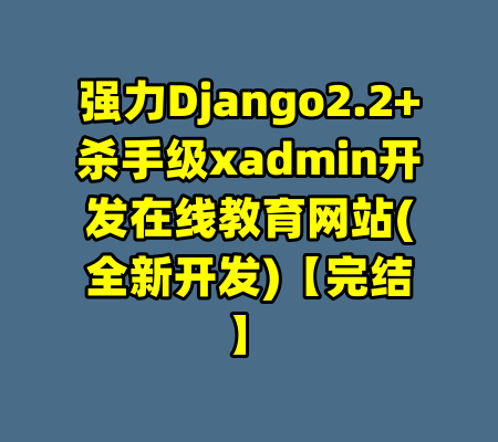 强力Django2.2+杀手级xadmin开发在线教育网站(全新开发)【完结】-99资源站