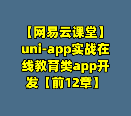 【网易云课堂】uni-app实战在线教育类app开发【前12章】-99资源站