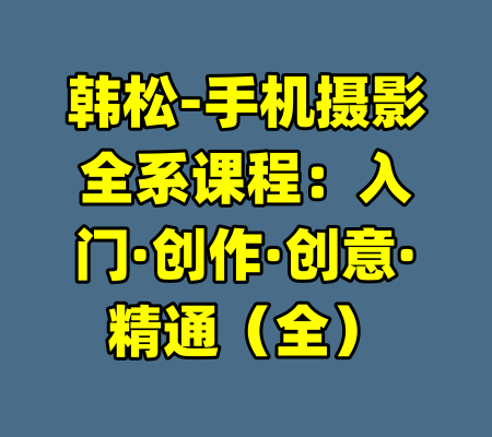 韩松-手机摄影全系课程：入门·创作·创意·精通（全）-99资源站