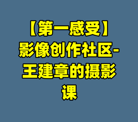 【第一感受】影像创作社区-王建章的摄影课