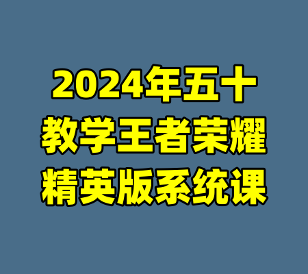 2024年五十教学王者荣耀精英版系统课-99资源站