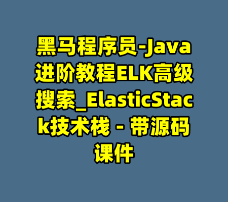 黑马程序员-Java进阶教程ELK高级搜索_ElasticStack技术栈 - 带源码课件-99资源站
