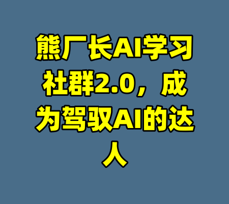 熊厂长AI学习社群2.0，成为驾驭AI的达人-99资源站