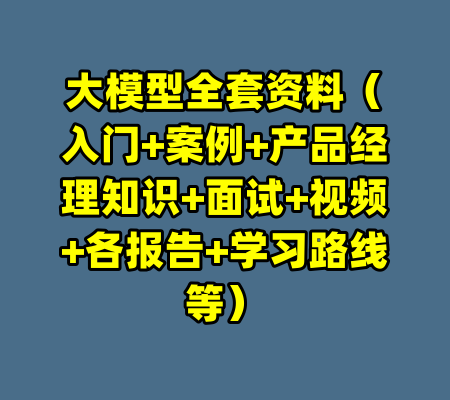 大模型全套资料（入门+案例+产品经理知识+面试+视频+各报告+学习路线等）-99资源站
