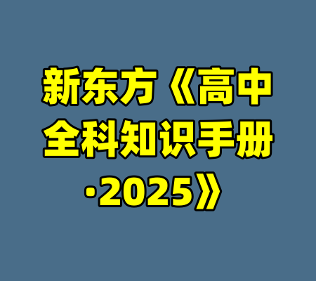 新东方《高中全科知识手册·2025》-99资源站