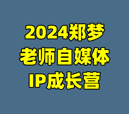 2024郑梦老师自媒体IP成长营-99资源站