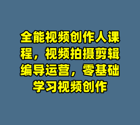 全能视频创作人课程，视频拍摄剪辑编导运营，零基础学习视频创作-99资源站