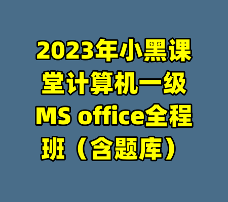2023年小黑课堂计算机一级MS office全程班（含题库）-99资源站