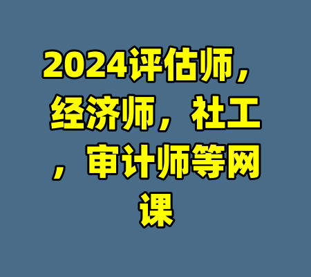 2024评估师，经济师，社工，审计师等网课