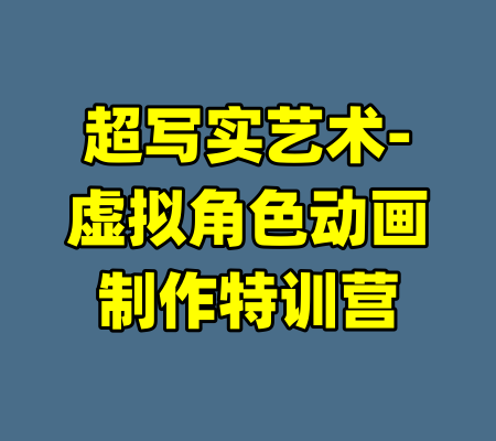 超写实艺术-虚拟角色动画制作特训营-99资源站