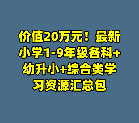 价值20万元!最新小学1-9年级各科+幼升小+综合类学习资源汇总包