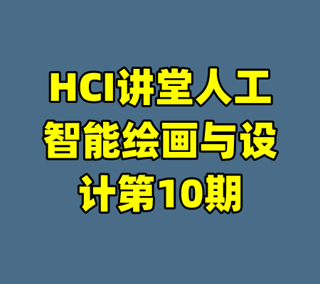 HCI讲堂人工智能绘画与设计第10期