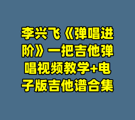 李兴飞《弹唱进阶》一把吉他弹唱视频教学+电子版吉他谱合集