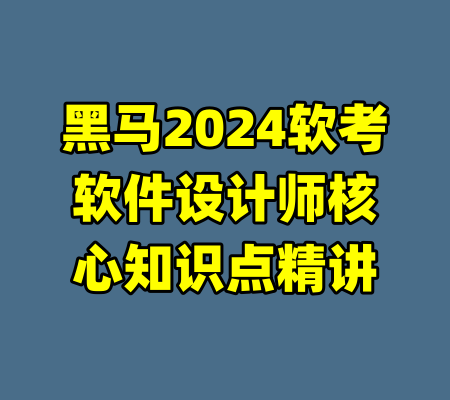黑马2024软考软件设计师核心知识点精讲-99资源站