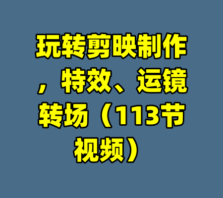 玩转剪映制作，特效、运镜转场（113节视频）