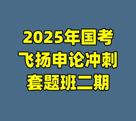 2025年国考飞扬申论冲刺套题班二期-99资源站