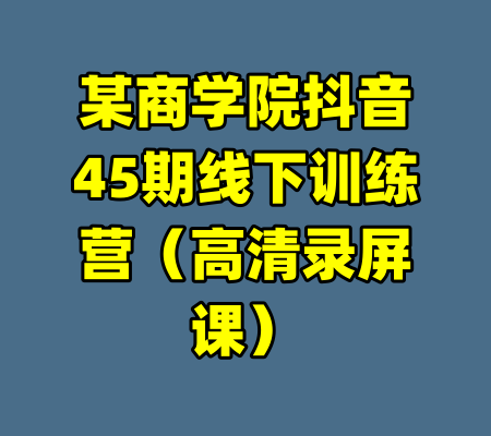 某商学院抖音45期线下训练营(高清录屏课)