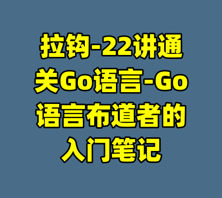 拉钩-22讲通关Go语言-Go语言布道者的入门笔记-99资源站