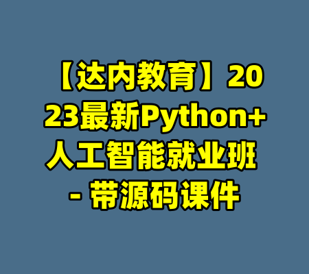 【达内教育】2023最新Python+人工智能就业班 - 带源码课件-99资源站