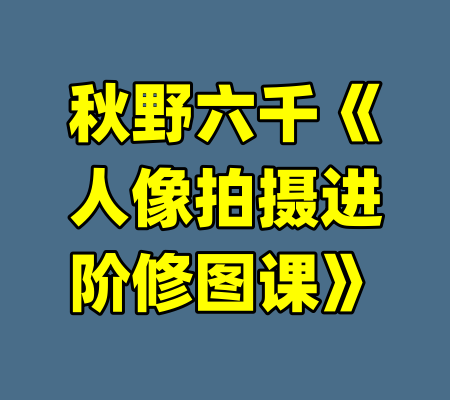 秋野六千《人像拍摄进阶修图课》