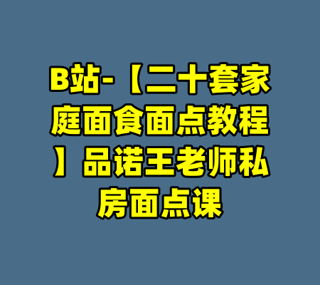 B站-【二十套家庭面食面点教程】品诺王老师私房面点课-99资源站