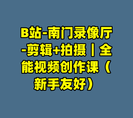 B站-南门录像厅-剪辑+拍摄｜全能视频创作课（新手友好）-99资源站