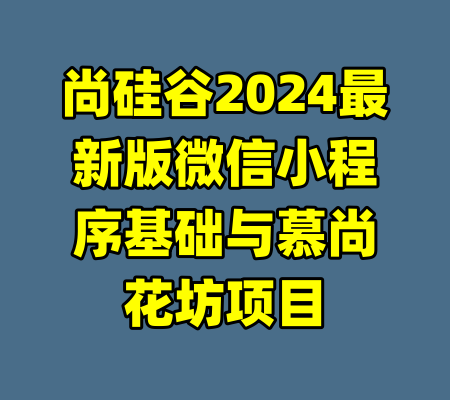 尚硅谷2024最新版微信小程序基础与慕尚花坊项目-99资源站