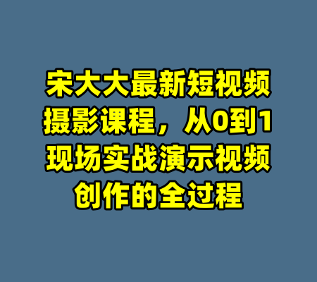 宋大大最新短视频摄影课程，从0到1现场实战演示视频创作的全过程
