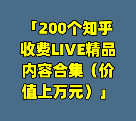 「200个知乎收费LIVE精品内容合集（价值上万元）」
